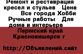 Ремонт и реставрация кресел и стульев › Цена ­ 250 - Все города Хобби. Ручные работы » Для дома и интерьера   . Пермский край,Красновишерск г.